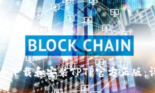 如何安全下载和安装TPTP官方正版：详细指南